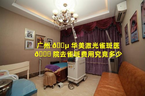 广州 🌵 华美激光雀斑医 🐒 院去雀斑费用究竟多少